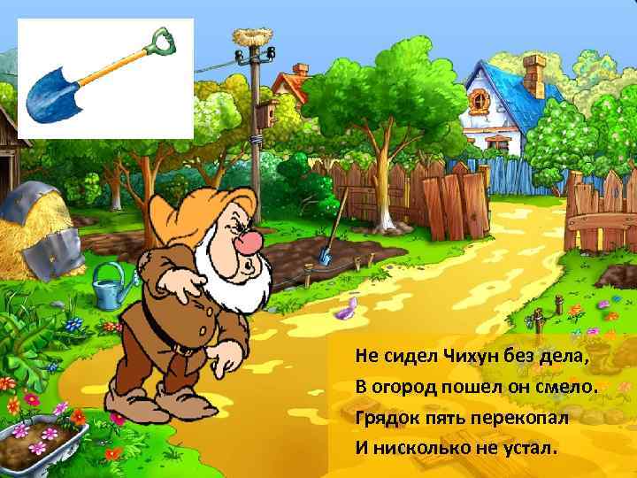 Не сидел Чихун без дела, В огород пошел он смело. Грядок пять перекопал И