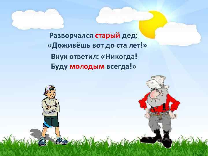 Разворчался старый дед: «Доживёшь вот до ста лет!» Внук ответил: «Никогда! Буду молодым всегда!»