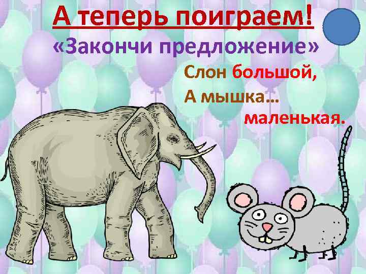 А теперь поиграем! «Закончи предложение» Слон большой, А мышка… маленькая. 