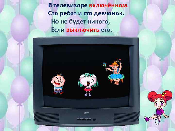 В телевизоре включённом Сто ребят и сто девчонок. Но не будет никого, Если выключить