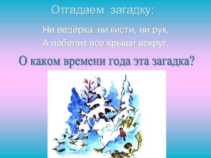 Отгадаем загадку: Ни ведёрка, ни кисти, ни рук, А побелит все крыши вокруг. 