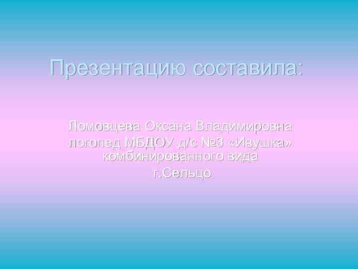 Презентацию составила: Ломовцева Оксана Владимировна логопед МБДОУ д/с № 3 «Ивушка» комбинированного вида г.