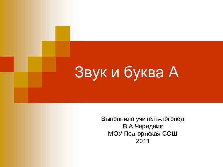 Звук и буква А Выполнила учитель-логопед В. А. Чередник МОУ Подгорнская СОШ 2011 