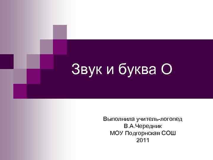 Звук и буква О Выполнила учитель-логопед В. А. Чередник МОУ Подгорнская СОШ 2011 