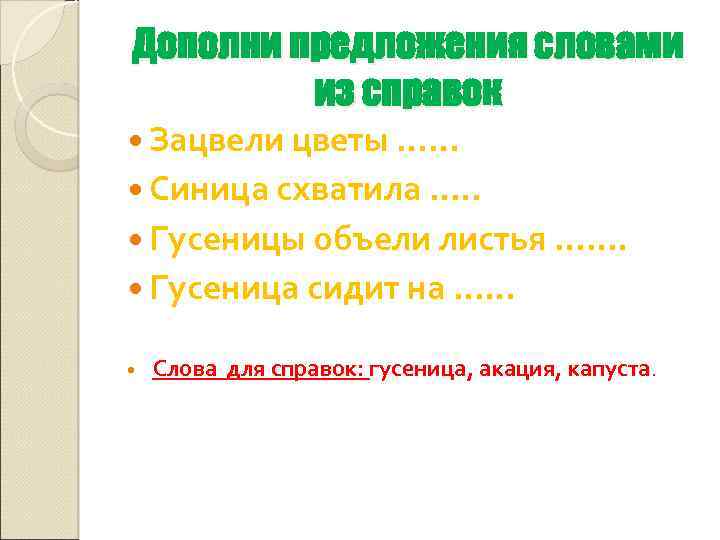 Дополни предложения словами из справок Зацвели цветы …… Синица схватила …. . Гусеницы объели