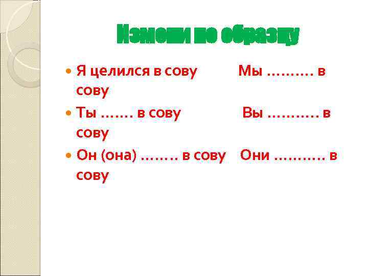 Измени по образцу Я целился в сову Мы ………. в сову Ты ……. в