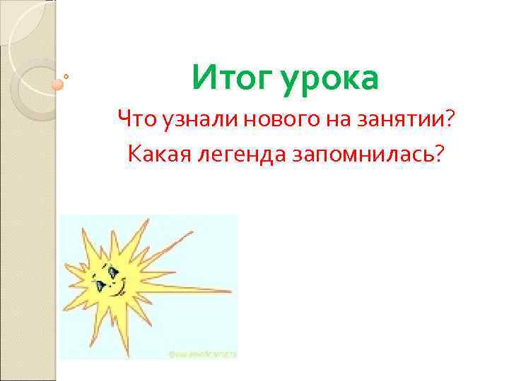 Итог урока Что узнали нового на занятии? Какая легенда запомнилась? 