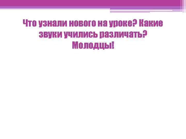 Что узнали нового на уроке? Какие звуки учились различать? Молодцы! 