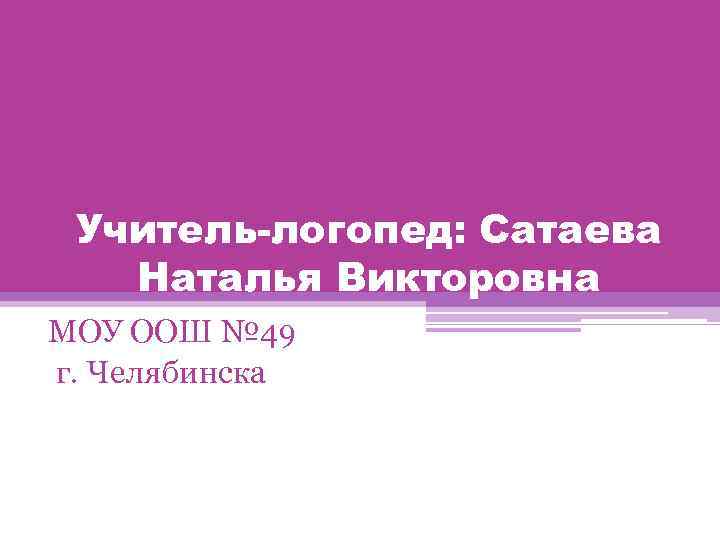 Учитель-логопед: Сатаева Наталья Викторовна МОУ ООШ № 49 г. Челябинска 