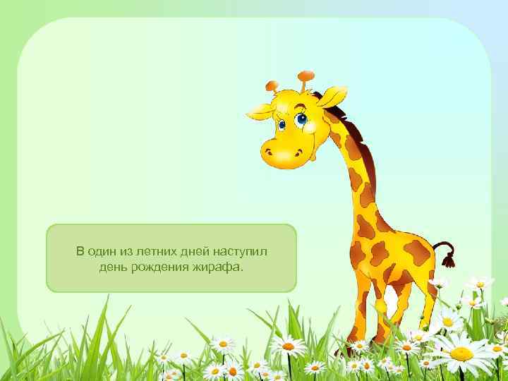 В один из летних дней наступил день рождения жирафа. 