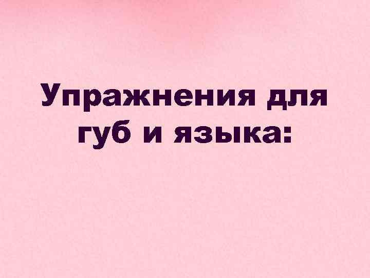Упражнения для губ и языка: 