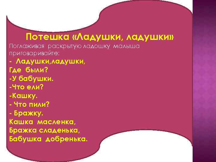 Потешка «Ладушки, ладушки» Поглаживая раскрытую ладошку малыша приговаривайте: - Ладушки, ладушки, Где были? -У