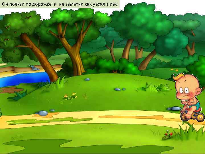 Он поехал по дорожке и не заметил как уехал в лес. 
