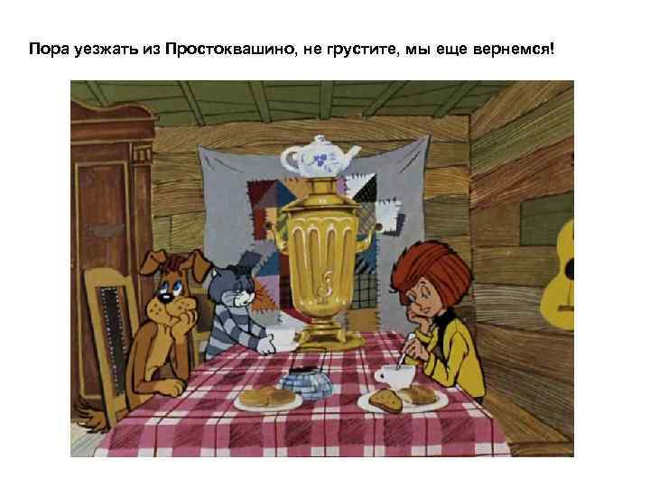 Пора уезжать из Простоквашино, не грустите, мы еще вернемся! 