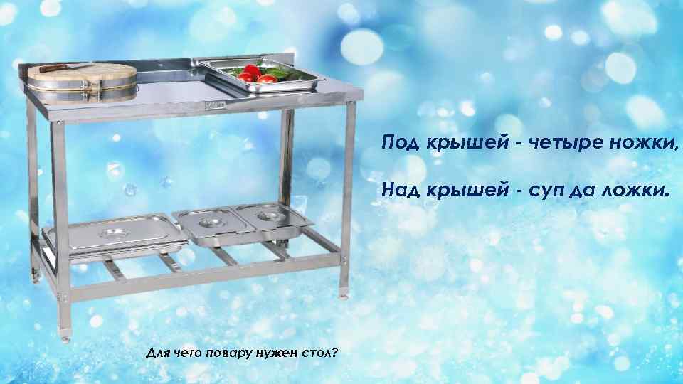 Под крышей - четыре ножки, Над крышей - суп да ложки. Для чего повару