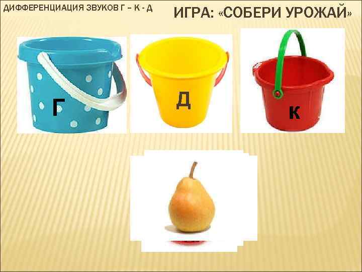 ДИФФЕРЕНЦИАЦИЯ ЗВУКОВ Г – К - Д Г ИГРА: «СОБЕРИ УРОЖАЙ» Д к 