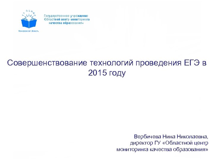 Совершенствование технологий проведения ЕГЭ в 2015 году Вербичева Нина Николаевна, директор ГУ «Областной центр