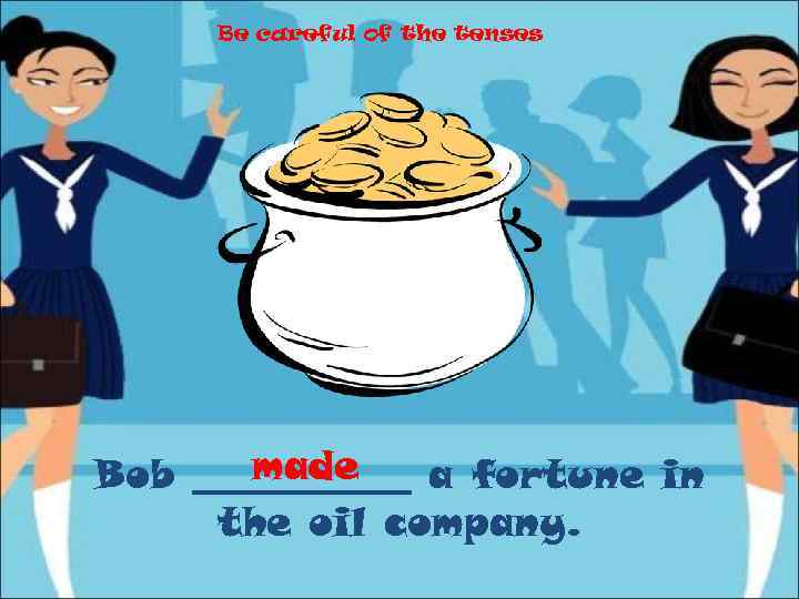 Be careful of the tenses made Bob ______ a fortune in the oil company.