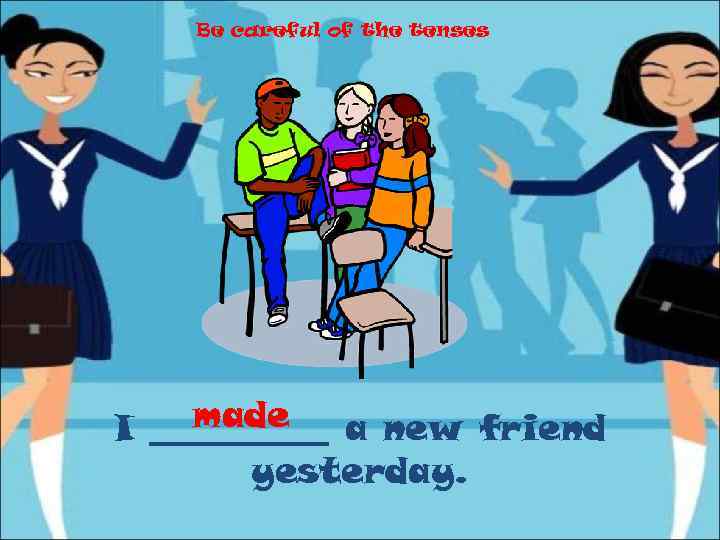 Be careful of the tenses made I _____ a new friend yesterday. 