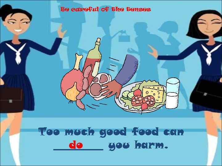 Be careful of the tenses Too much good food can _____ you harm. do