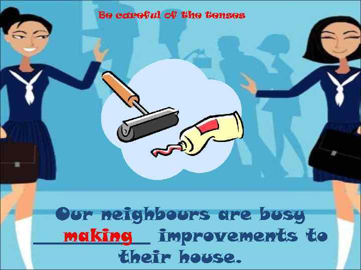 Be careful of the tenses Our neighbours are busy _______ improvements to making their
