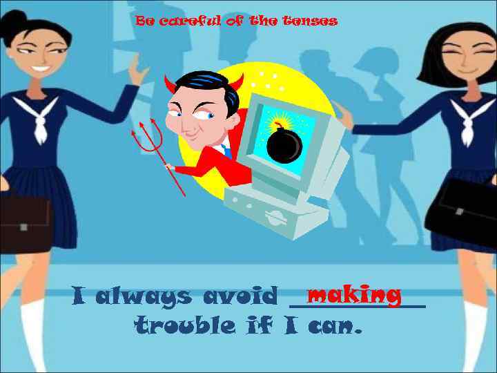 Be careful of the tenses making I always avoid ______ trouble if I can.