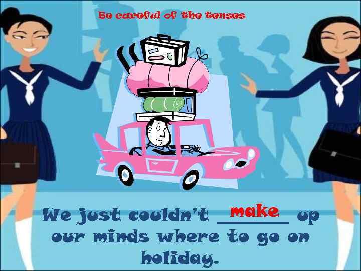 Be careful of the tenses make We just couldn’t ____ up our minds where