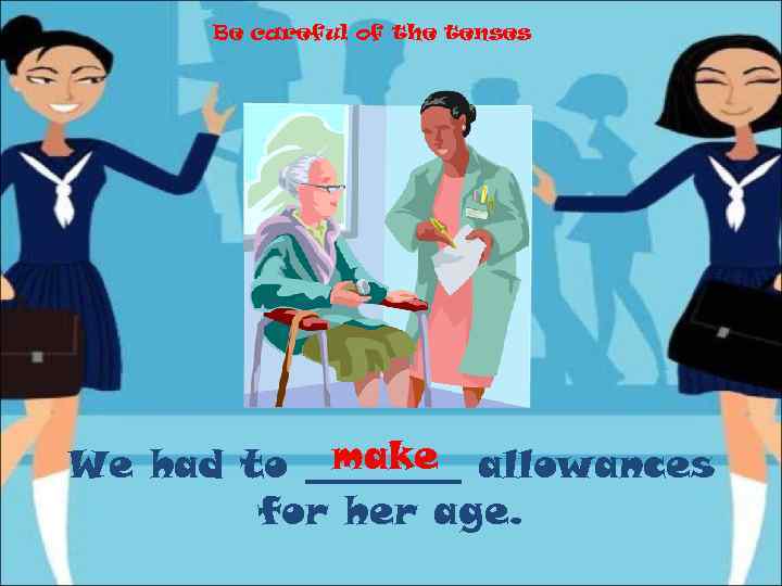 Be careful of the tenses make We had to ____ allowances for her age.