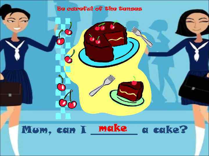 Be careful of the tenses make Mum, can I _____ a cake? 