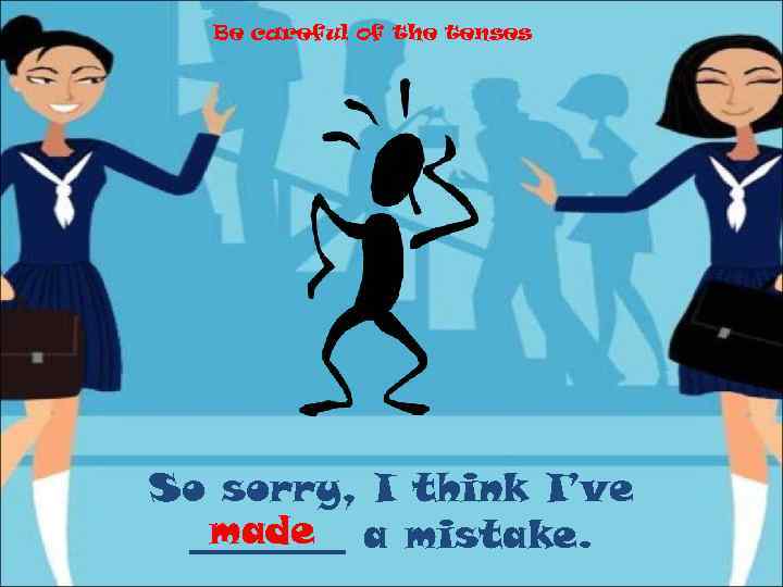 Be careful of the tenses So sorry, I think I’ve made ____ a mistake.