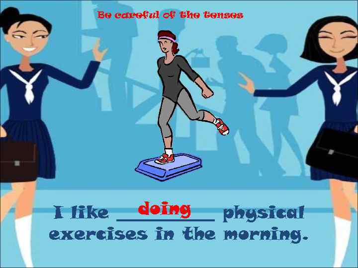 Be careful of the tenses doing I like ______ physical exercises in the morning.