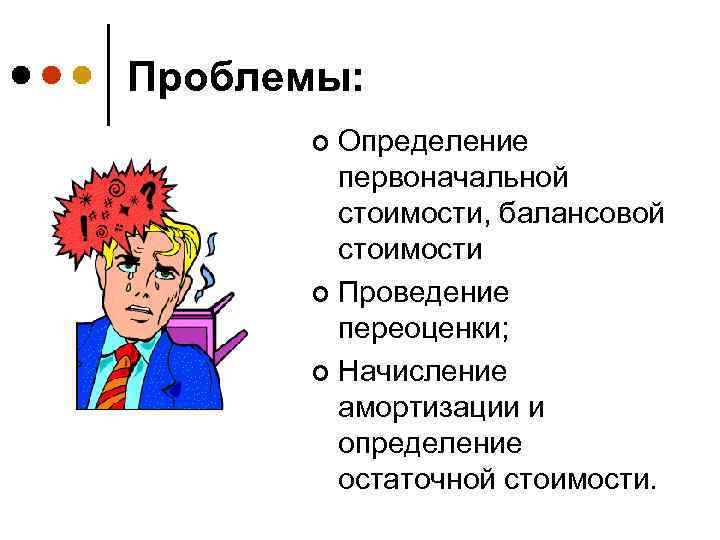 Проблемы: Определение первоначальной стоимости, балансовой стоимости ¢ Проведение переоценки; ¢ Начисление амортизации и определение