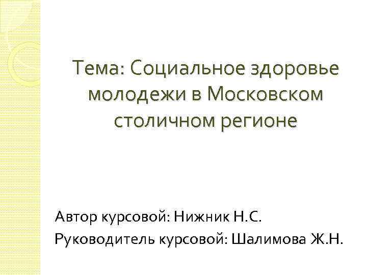 Тема: Социальное здоровье молодежи в Московском столичном регионе Автор курсовой: Нижник Н. С. Руководитель