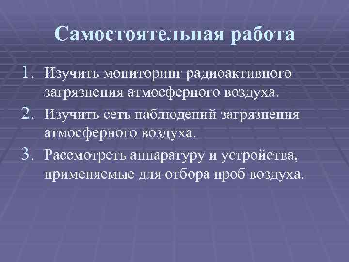 Самостоятельная работа 1. Изучить мониторинг радиоактивного загрязнения атмосферного воздуха. 2. Изучить сеть наблюдений загрязнения