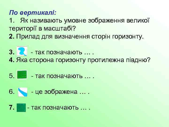 По вертикалі: 1. Як називають умовне зображення великої території в масштабі? 2. Прилад для