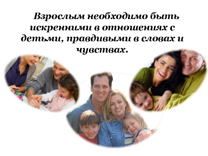Взрослым необходимо быть искренними в отношениях с детьми, правдивыми в словах и чувствах. 