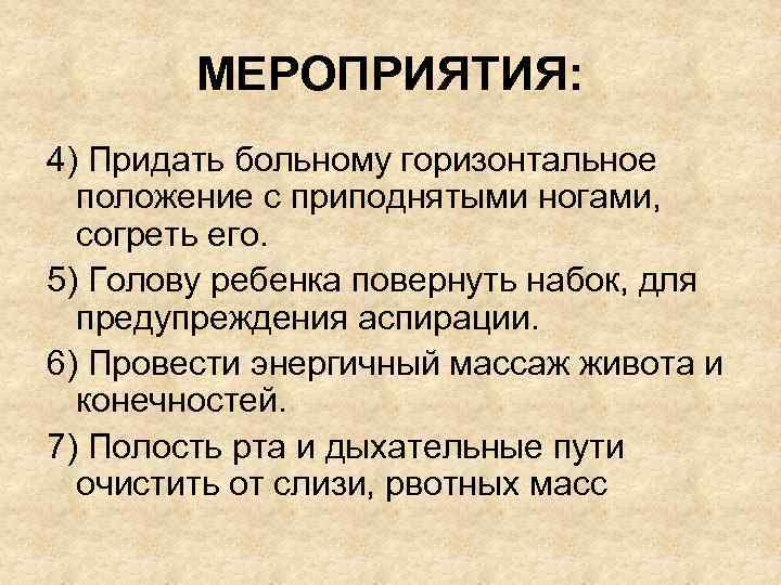 МЕРОПРИЯТИЯ: 4) Придать больному горизонтальное положение с приподнятыми ногами, согреть его. 5) Голову ребенка