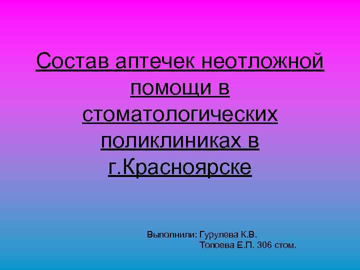 Состав аптечек неотложной помощи в стоматологических поликлиниках в г. Красноярске Выполнили: Гурулева К. В.