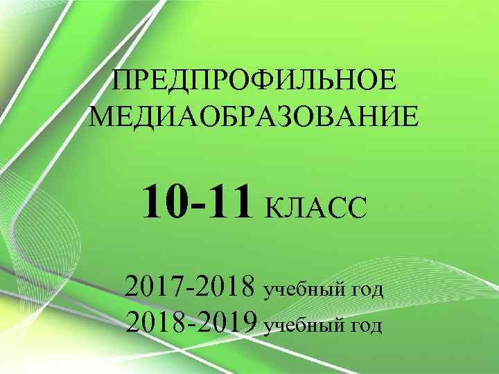 ПРЕДПРОФИЛЬНОЕ МЕДИАОБРАЗОВАНИЕ 10 -11 КЛАСС 2017 -2018 учебный год 2018 -2019 учебный год 