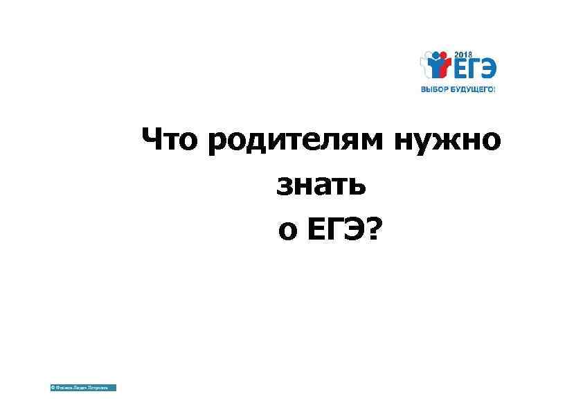 Что родителям нужно знать о ЕГЭ? © Фокина Лидия Петровна 