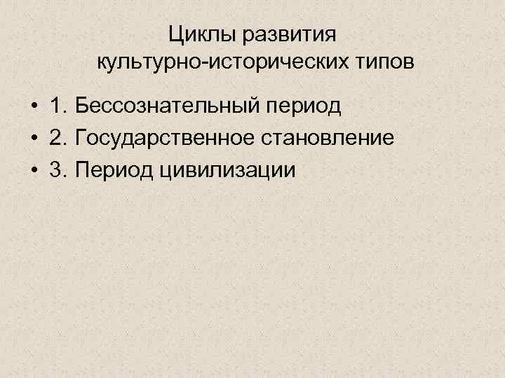 Циклы развития культурно-исторических типов • 1. Бессознательный период • 2. Государственное становление • 3.