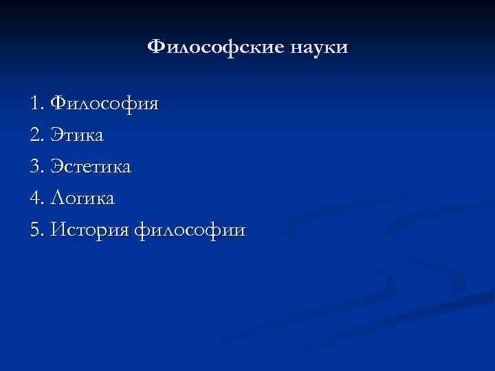 Философские науки 1. Философия 2. Этика 3. Эстетика 4. Логика 5. История философии 