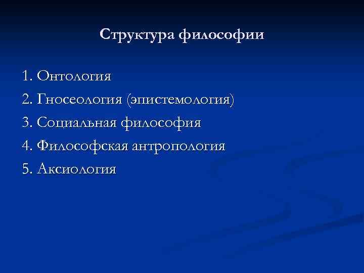 Структура философии 1. Онтология 2. Гносеология (эпистемология) 3. Социальная философия 4. Философская антропология 5.