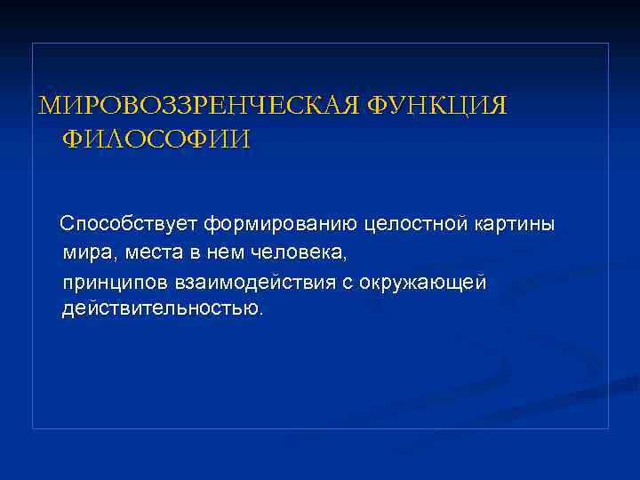 МИРОВОЗЗРЕНЧЕСКАЯ ФУНКЦИЯ ФИЛОСОФИИ Способствует формированию целостной картины мира, места в нем человека, принципов взаимодействия