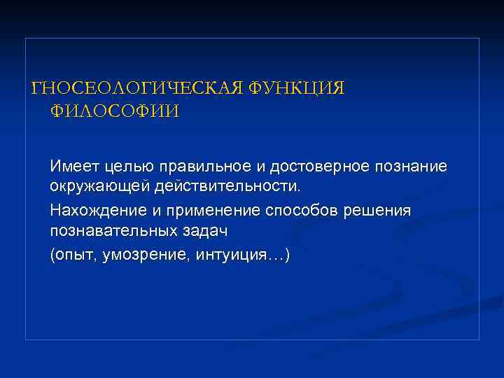 ГНОСЕОЛОГИЧЕСКАЯ ФУНКЦИЯ ФИЛОСОФИИ Имеет целью правильное и достоверное познание окружающей действительности. Нахождение и применение