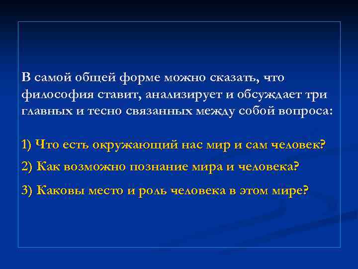 В самой общей форме можно сказать, что философия ставит, анализирует и обсуждает три главных