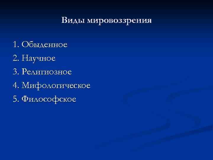 Виды мировоззрения 1. Обыденное 2. Научное 3. Религиозное 4. Мифологическое 5. Философское 