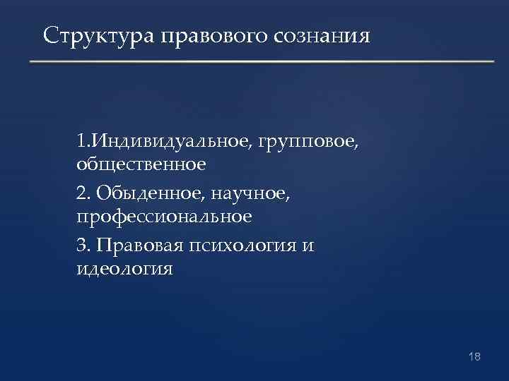 Структура правового сознания 1. Индивидуальное, групповое, общественное 2. Обыденное, научное, профессиональное 3. Правовая психология