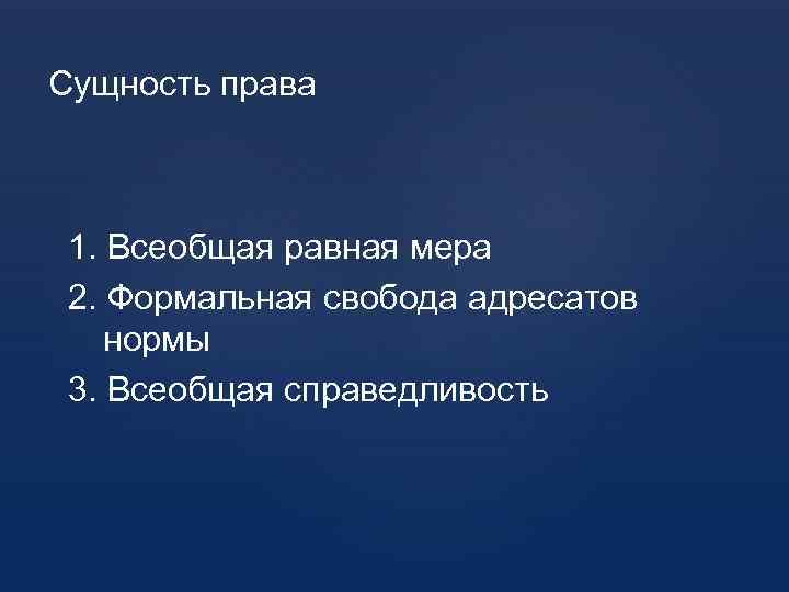 Сущность права 1. Всеобщая равная мера 2. Формальная свобода адресатов нормы 3. Всеобщая справедливость