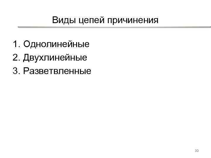 Виды цепей причинения 1. Однолинейные 2. Двухлинейные 3. Разветвленные 20 